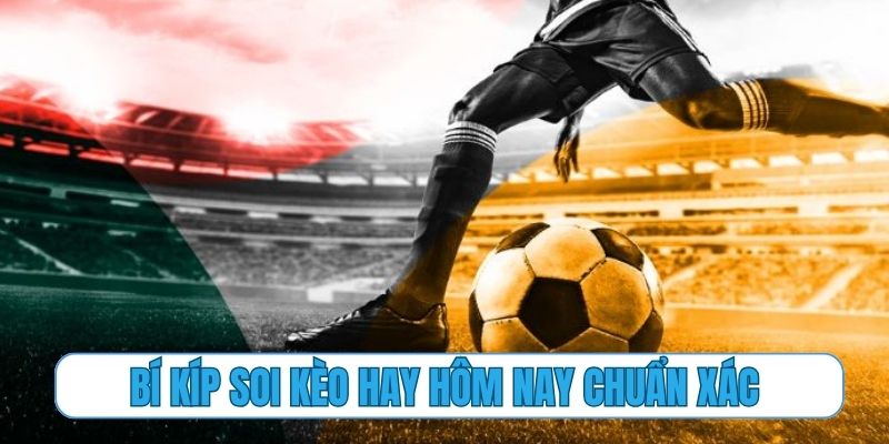 Bí kíp soi kèo hay hôm nay chuẩn xác với hơn 20 chuyên gia
