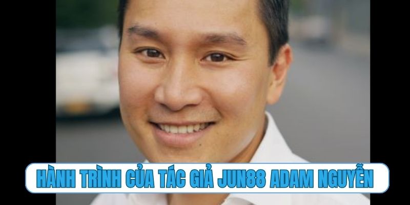 Hành trình đầy cảm hứng của tác giả Jun88 Adam Nguyễn
