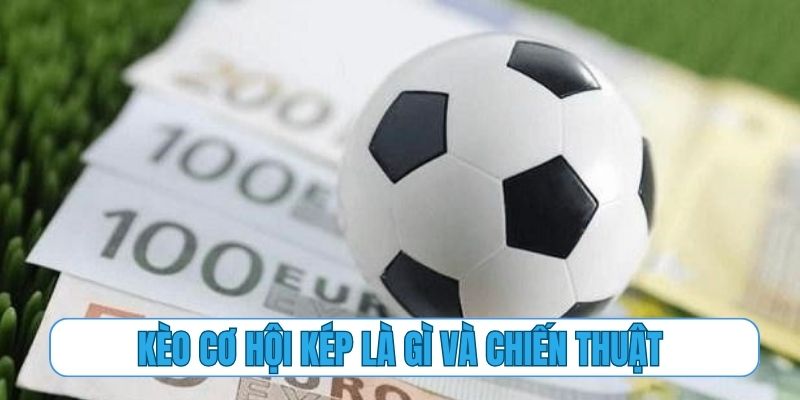 Kèo cơ hội kép là gì và chiến thuật soi kèo bao thắng