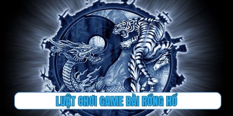 Luật chơi cơ bản cần nắm vững khi tham gia game bài rồng hổ